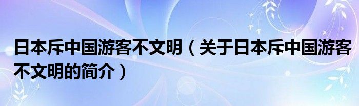 日本斥中國(guó)游客不文明（關(guān)于日本斥中國(guó)游客不文明的簡(jiǎn)介）