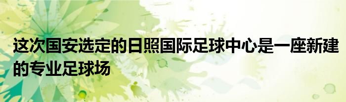 這次國(guó)安選定的日照國(guó)際足球中心是一座新建的專業(yè)足球場(chǎng)