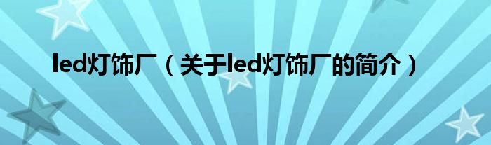 led燈飾廠(chǎng)（關(guān)于led燈飾廠(chǎng)的簡(jiǎn)介）