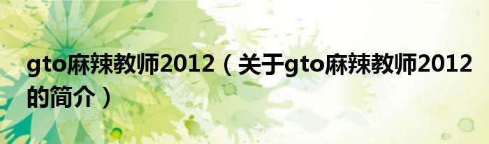 gto麻辣教師2012（關(guān)于gto麻辣教師2012的簡(jiǎn)介）