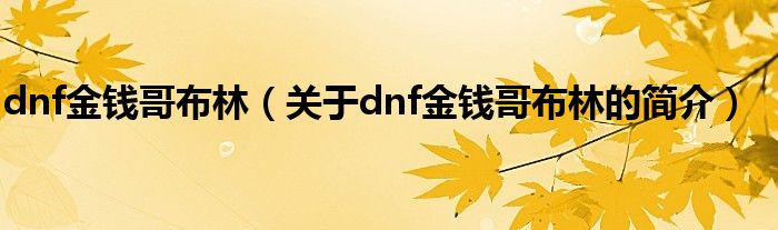 dnf金錢哥布林（關于dnf金錢哥布林的簡介）