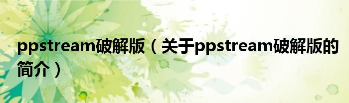 ppstream破解版（關(guān)于ppstream破解版的簡(jiǎn)介）