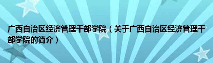 廣西自治區(qū)經(jīng)濟管理干部學(xué)院（關(guān)于廣西自治區(qū)經(jīng)濟管理干部學(xué)院的簡介）