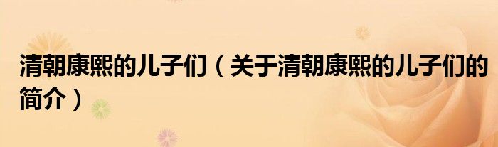 清朝康熙的兒子們（關(guān)于清朝康熙的兒子們的簡介）