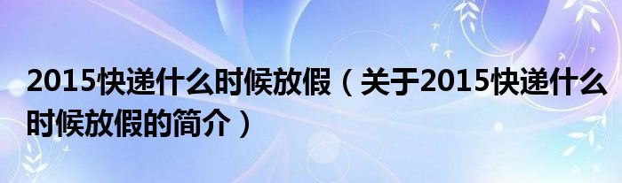 2015快遞什么時候放假（關(guān)于2015快遞什么時候放假的簡介）