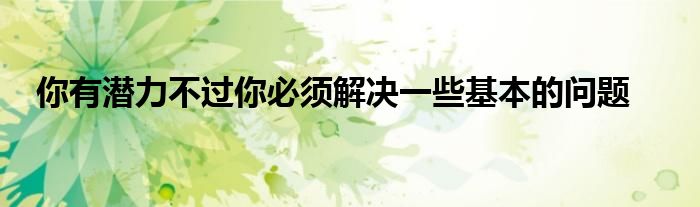 你有潛力不過(guò)你必須解決一些基本的問(wèn)題