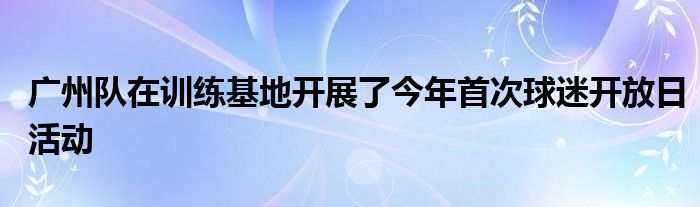 廣州隊在訓練基地開展了今年首次球迷開放日活動