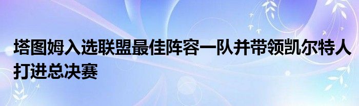 塔圖姆入選聯(lián)盟最佳陣容一隊并帶領凱爾特人打進總決賽