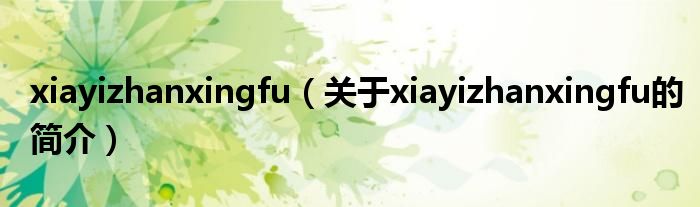 xiayizhanxingfu（關(guān)于xiayizhanxingfu的簡(jiǎn)介）