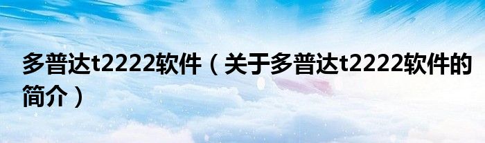 多普達t2222軟件（關于多普達t2222軟件的簡介）