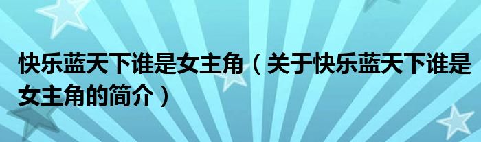 快樂藍(lán)天下誰是女主角（關(guān)于快樂藍(lán)天下誰是女主角的簡介）