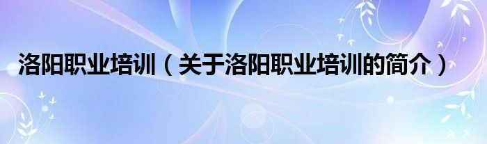 洛陽職業(yè)培訓(xùn)（關(guān)于洛陽職業(yè)培訓(xùn)的簡介）