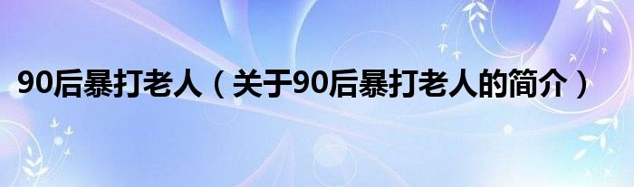 90后暴打老人（關于90后暴打老人的簡介）