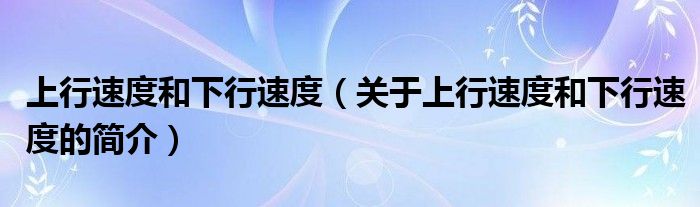 上行速度和下行速度（關于上行速度和下行速度的簡介）