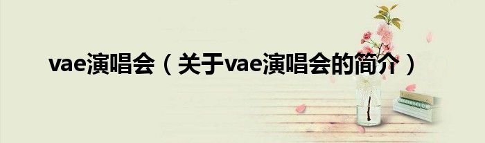 vae演唱會(huì)（關(guān)于vae演唱會(huì)的簡(jiǎn)介）