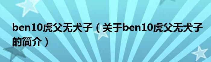 ben10虎父無犬子（關(guān)于ben10虎父無犬子的簡(jiǎn)介）