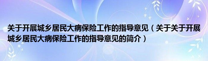 關于開展城鄉(xiāng)居民大病保險工作的指導意見（關于關于開展城鄉(xiāng)居民大病保險工作的指導意見的簡介）