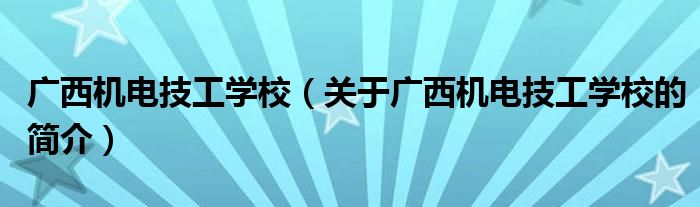 廣西機(jī)電技工學(xué)校（關(guān)于廣西機(jī)電技工學(xué)校的簡(jiǎn)介）