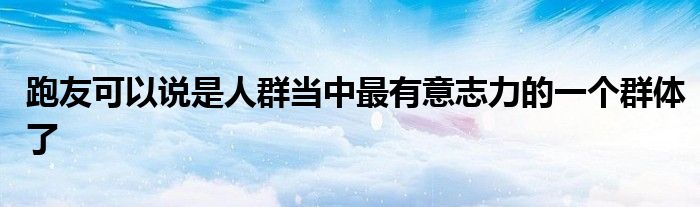 跑友可以說(shuō)是人群當(dāng)中最有意志力的一個(gè)群體了