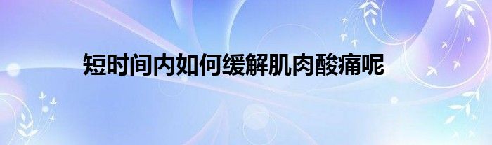 短時間內如何緩解肌肉酸痛呢