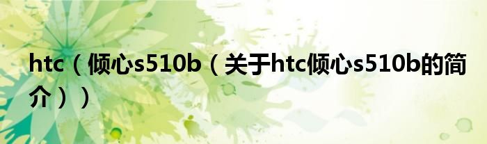 htc（傾心s510b（關(guān)于htc傾心s510b的簡(jiǎn)介））