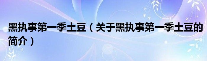 黑執(zhí)事第一季土豆（關(guān)于黑執(zhí)事第一季土豆的簡(jiǎn)介）