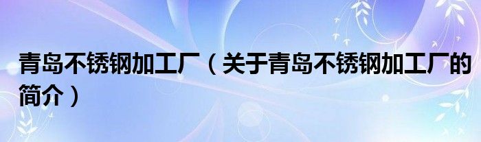 青島不銹鋼加工廠（關(guān)于青島不銹鋼加工廠的簡(jiǎn)介）