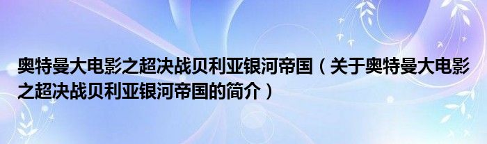 奧特曼大電影之超決戰(zhàn)貝利亞銀河帝國（關(guān)于奧特曼大電影之超決戰(zhàn)貝利亞銀河帝國的簡介）