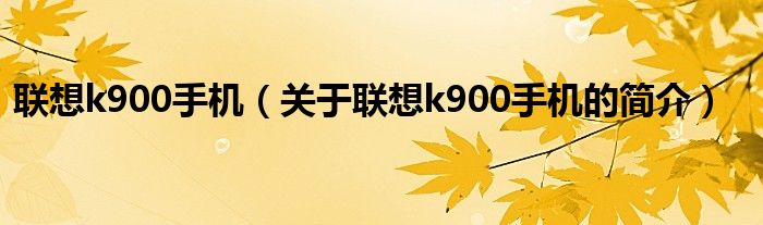 聯(lián)想k900手機(jī)（關(guān)于聯(lián)想k900手機(jī)的簡(jiǎn)介）