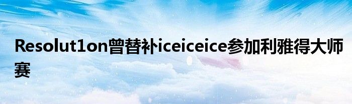 Resolut1on曾替補(bǔ)iceiceice參加利雅得大師賽