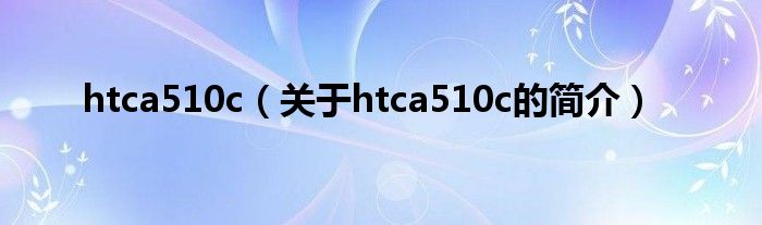 htca510c（關(guān)于htca510c的簡(jiǎn)介）