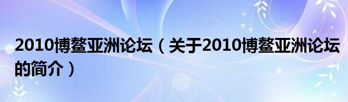 2010博鰲亞洲論壇（關(guān)于2010博鰲亞洲論壇的簡(jiǎn)介）