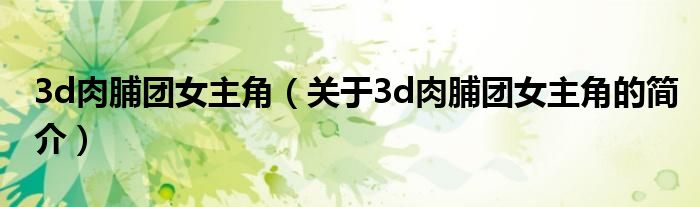 3d肉脯團(tuán)女主角（關(guān)于3d肉脯團(tuán)女主角的簡介）