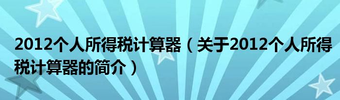 2012個(gè)人所得稅計(jì)算器（關(guān)于2012個(gè)人所得稅計(jì)算器的簡(jiǎn)介）