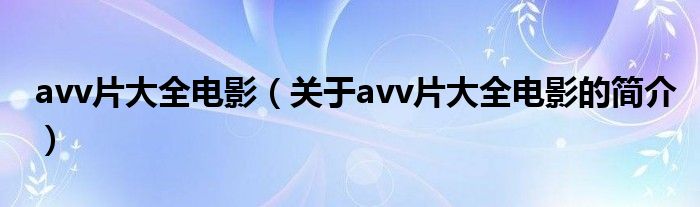 avv片大全電影（關(guān)于avv片大全電影的簡(jiǎn)介）