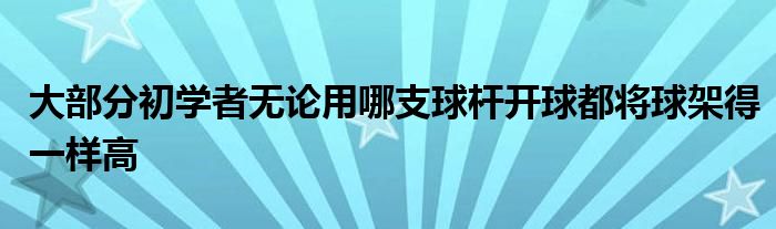 大部分初學(xué)者無(wú)論用哪支球桿開(kāi)球都將球架得一樣高