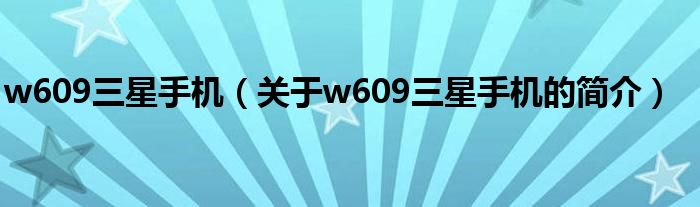 w609三星手機(jī)（關(guān)于w609三星手機(jī)的簡(jiǎn)介）