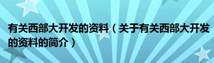 有關(guān)西部大開發(fā)的資料（關(guān)于有關(guān)西部大開發(fā)的資料的簡介）