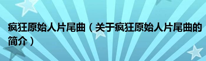 瘋狂原始人片尾曲（關(guān)于瘋狂原始人片尾曲的簡(jiǎn)介）