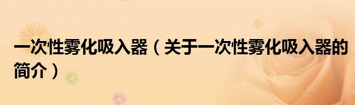 一次性霧化吸入器（關(guān)于一次性霧化吸入器的簡(jiǎn)介）