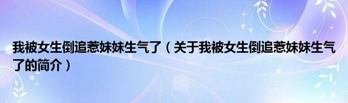 我被女生倒追惹妹妹生氣了（關(guān)于我被女生倒追惹妹妹生氣了的簡介）