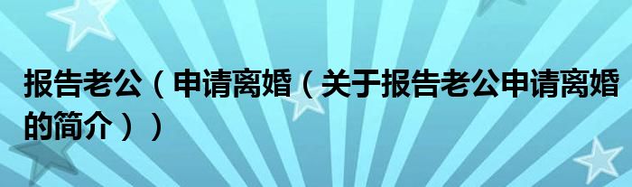 報(bào)告老公（申請(qǐng)離婚（關(guān)于報(bào)告老公申請(qǐng)離婚的簡介））