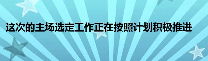 這次的主場選定工作正在按照計劃積極推進(jìn)