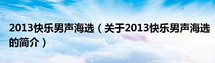 2013快樂男聲海選（關(guān)于2013快樂男聲海選的簡(jiǎn)介）