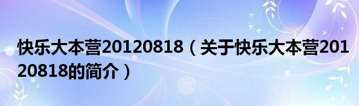 快樂大本營20120818（關于快樂大本營20120818的簡介）