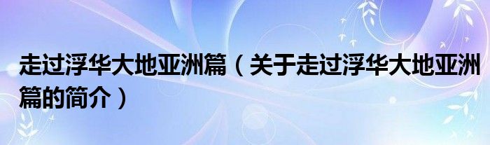 走過(guò)浮華大地亞洲篇（關(guān)于走過(guò)浮華大地亞洲篇的簡(jiǎn)介）