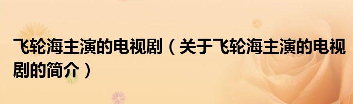 飛輪海主演的電視劇（關(guān)于飛輪海主演的電視劇的簡(jiǎn)介）