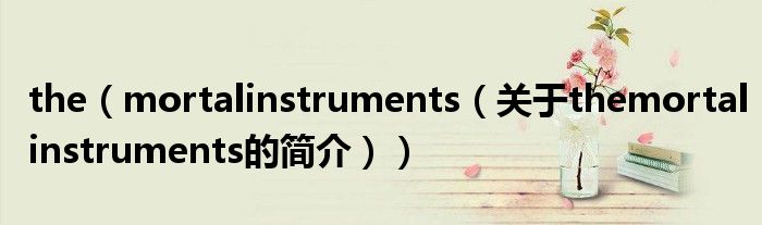 the（mortalinstruments（關(guān)于themortalinstruments的簡(jiǎn)介））