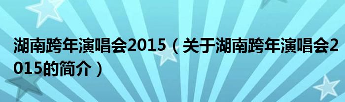 湖南跨年演唱會(huì)2015（關(guān)于湖南跨年演唱會(huì)2015的簡(jiǎn)介）