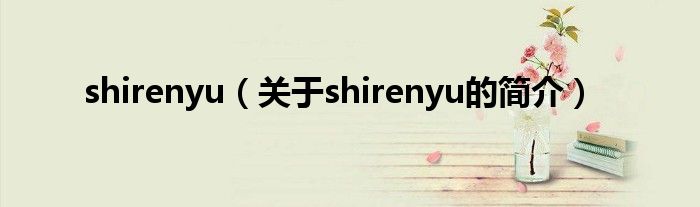 shirenyu（關(guān)于shirenyu的簡(jiǎn)介）